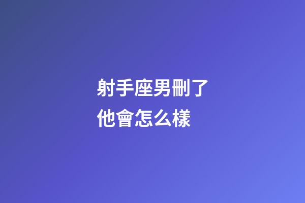 射手座男刪了他會怎么樣-第1張-星座運勢-玄機派
