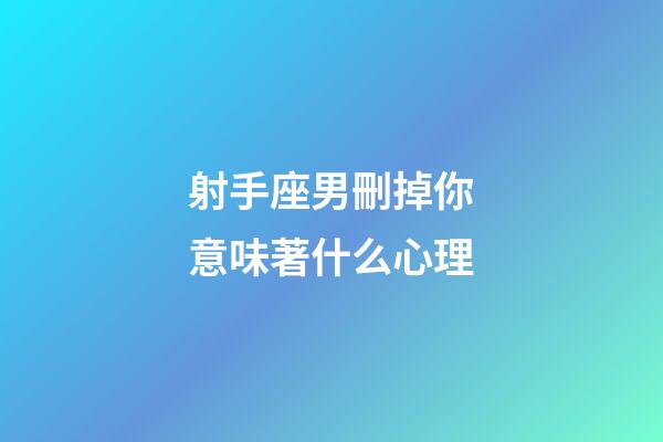 射手座男刪掉你意味著什么心理-第1張-星座運勢-玄機派