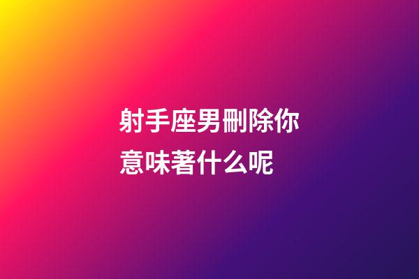 射手座男刪除你意味著什么呢-第1張-星座運勢-玄機派