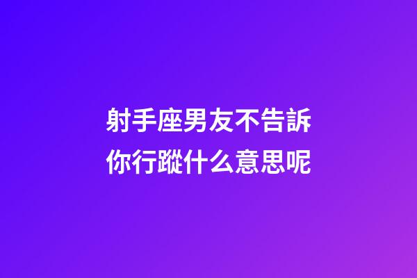 射手座男友不告訴你行蹤什么意思呢-第1張-星座運(yùn)勢(shì)-玄機(jī)派