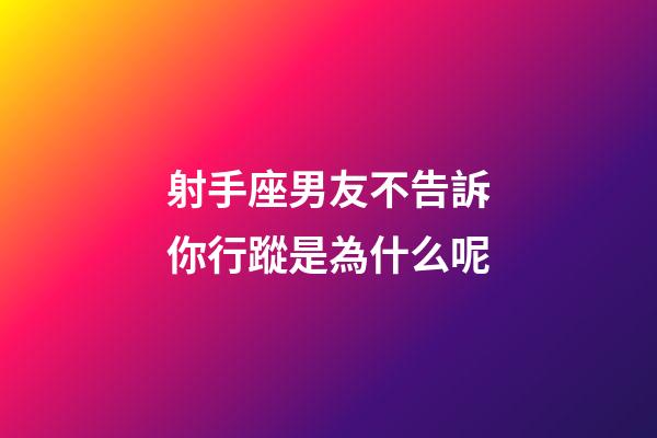 射手座男友不告訴你行蹤是為什么呢-第1張-星座運勢-玄機派