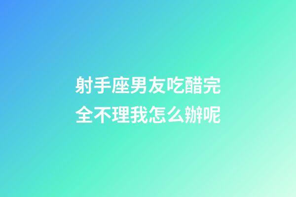 射手座男友吃醋完全不理我怎么辦呢-第1張-星座運勢-玄機派