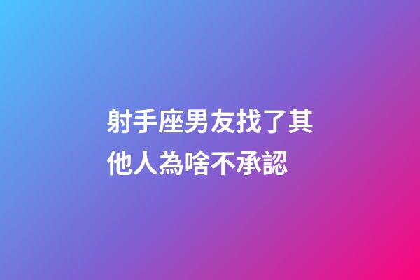 射手座男友找了其他人為啥不承認-第1張-星座運勢-玄機派