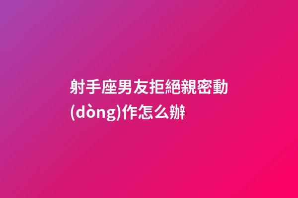 射手座男友拒絕親密動(dòng)作怎么辦