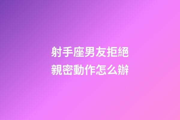 射手座男友拒絕親密動作怎么辦