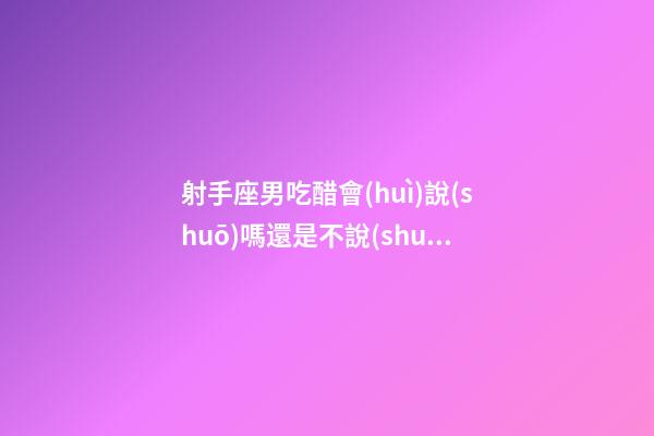 射手座男吃醋會(huì)說(shuō)嗎還是不說(shuō)-第1張-星座運(yùn)勢(shì)-玄機(jī)派