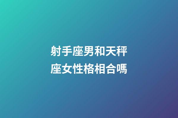 射手座男和天秤座女性格相合嗎-第1張-星座運勢-玄機派