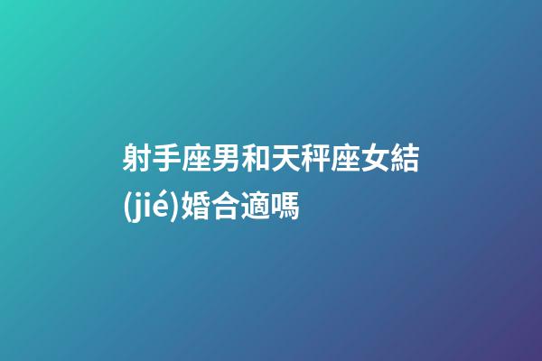 射手座男和天秤座女結(jié)婚合適嗎-第1張-星座運(yùn)勢(shì)-玄機(jī)派