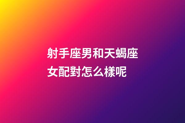 射手座男和天蝎座女配對怎么樣呢-第1張-星座運勢-玄機派
