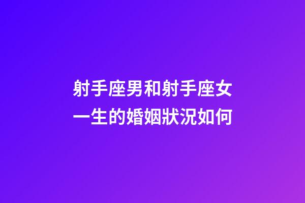 射手座男和射手座女一生的婚姻狀況如何-第1張-星座運勢-玄機派