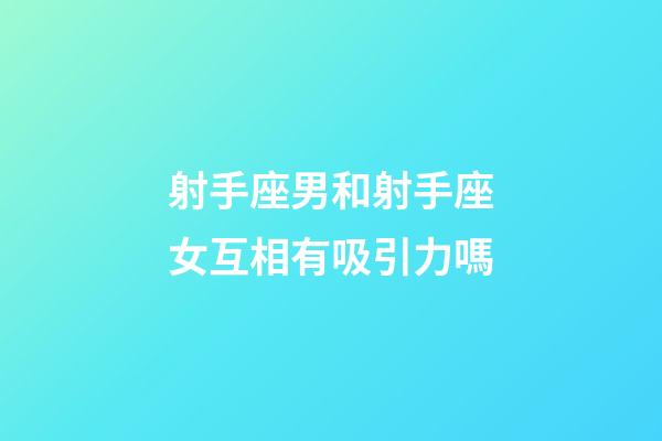 射手座男和射手座女互相有吸引力嗎-第1張-星座運勢-玄機派