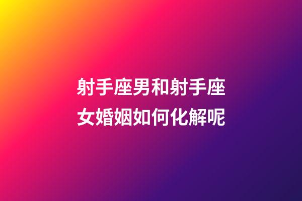 射手座男和射手座女婚姻如何化解呢-第1張-星座運勢-玄機派
