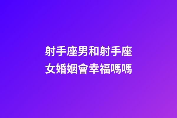 射手座男和射手座女婚姻會幸福嗎嗎-第1張-星座運勢-玄機派