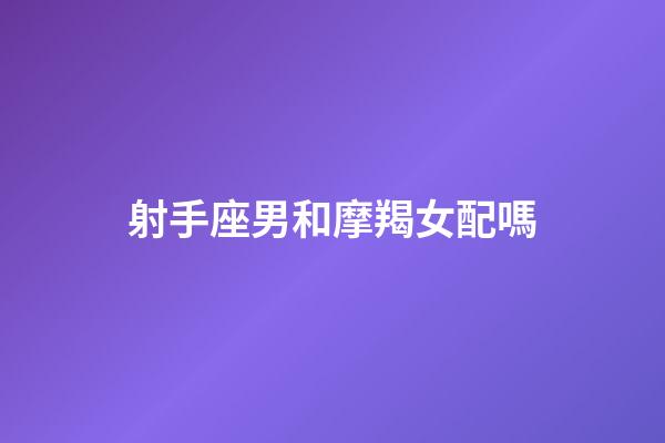 射手座男和摩羯女配嗎-第1張-星座運(yùn)勢(shì)-玄機(jī)派