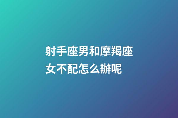 射手座男和摩羯座女不配怎么辦呢-第1張-星座運(yùn)勢(shì)-玄機(jī)派