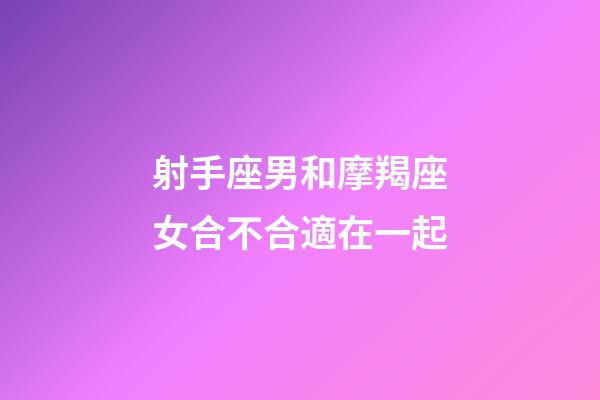 射手座男和摩羯座女合不合適在一起-第1張-星座運勢-玄機派