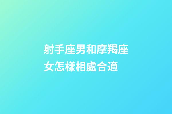 射手座男和摩羯座女怎樣相處合適-第1張-星座運勢-玄機派