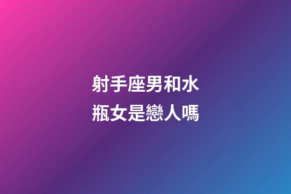 射手座男和水瓶女是戀人嗎-第1張-星座運勢-玄機派