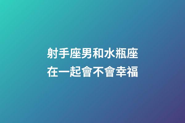 射手座男和水瓶座在一起會不會幸福-第1張-星座運勢-玄機派