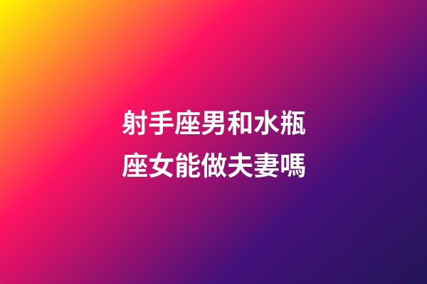 射手座男和水瓶座女能做夫妻嗎-第1張-星座運勢-玄機派