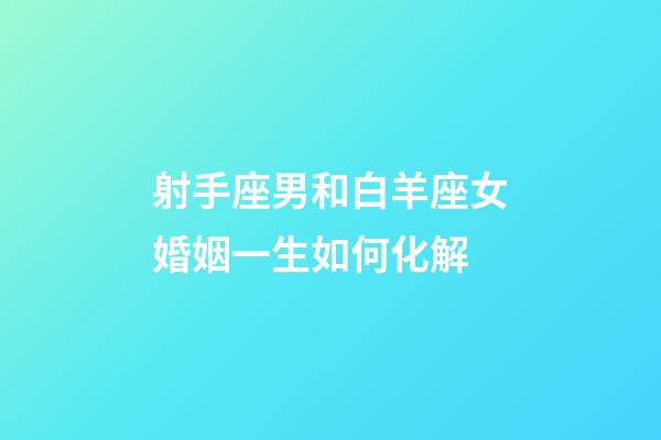射手座男和白羊座女婚姻一生如何化解-第1張-星座運勢-玄機派