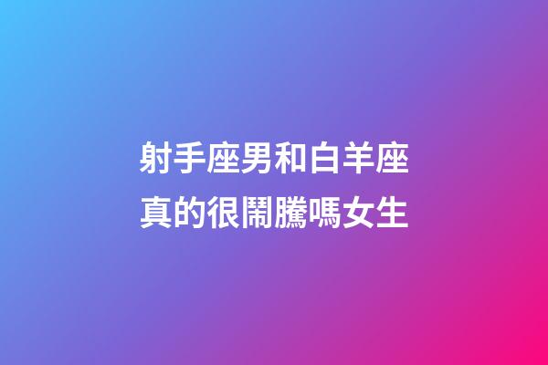射手座男和白羊座真的很鬧騰嗎女生-第1張-星座運勢-玄機派