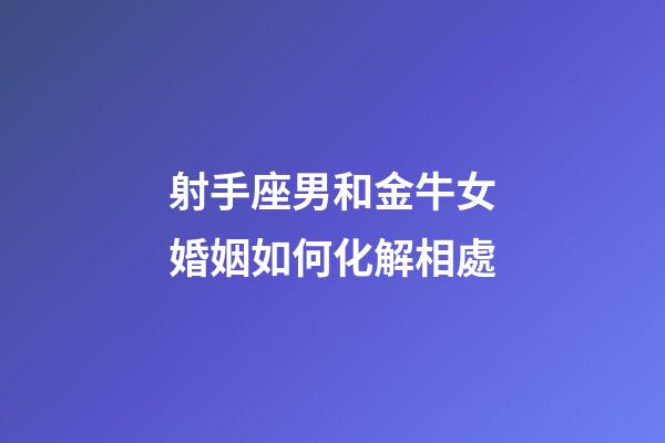 射手座男和金牛女婚姻如何化解相處-第1張-星座運(yùn)勢(shì)-玄機(jī)派