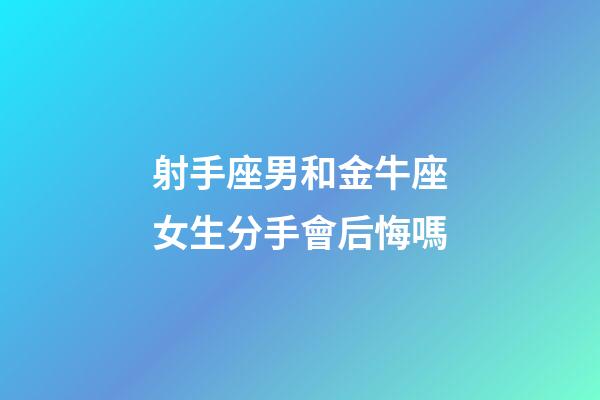 射手座男和金牛座女生分手會后悔嗎-第1張-星座運勢-玄機派