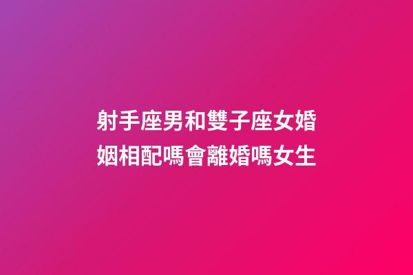 射手座男和雙子座女婚姻相配嗎會離婚嗎女生-第1張-星座運勢-玄機派