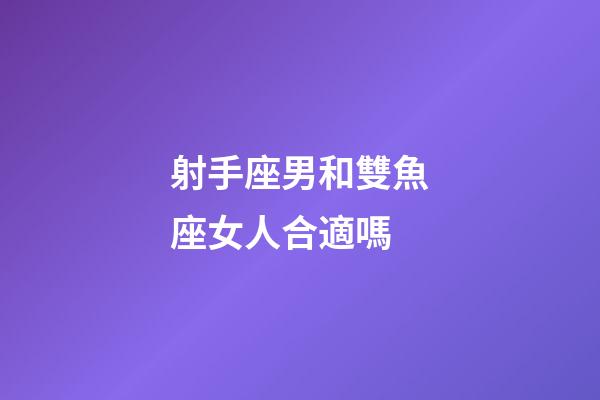 射手座男和雙魚座女人合適嗎-第1張-星座運勢-玄機派