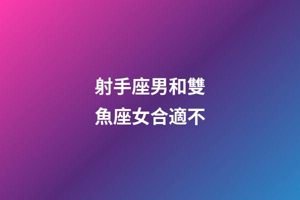 射手座男和雙魚座女合適不-第1張-星座運勢-玄機派