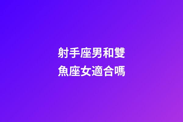 射手座男和雙魚座女適合嗎-第1張-星座運勢-玄機派