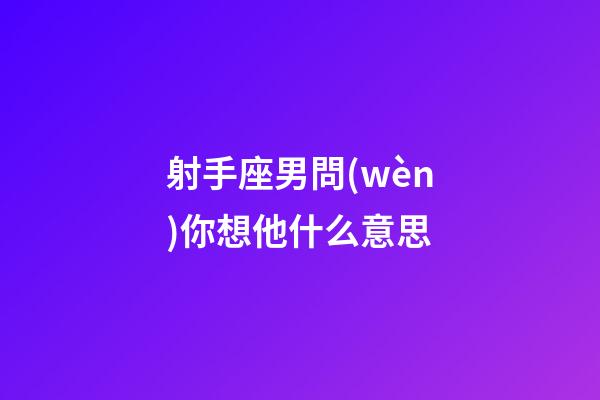 射手座男問(wèn)你想他什么意思