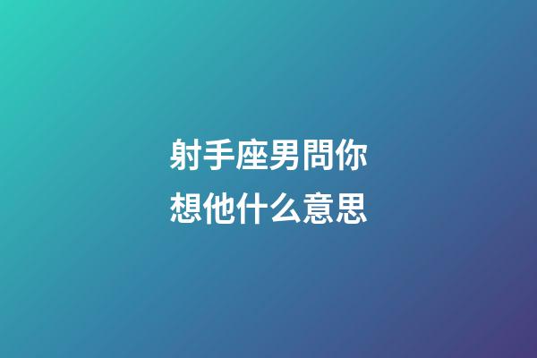 射手座男問你想他什么意思-第1張-星座運勢-玄機派