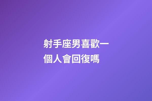 射手座男喜歡一個人會回復嗎-第1張-星座運勢-玄機派