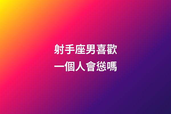 射手座男喜歡一個人會慫嗎