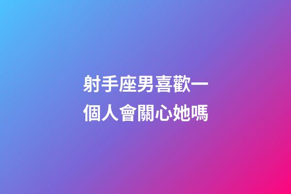 射手座男喜歡一個人會關心她嗎-第1張-星座運勢-玄機派
