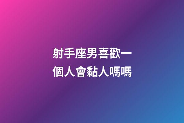 射手座男喜歡一個人會黏人嗎嗎-第1張-星座運勢-玄機派