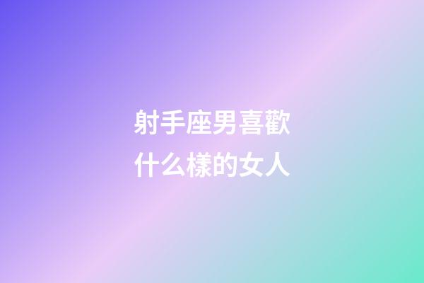 射手座男喜歡什么樣的女人-第1張-星座運勢-玄機派