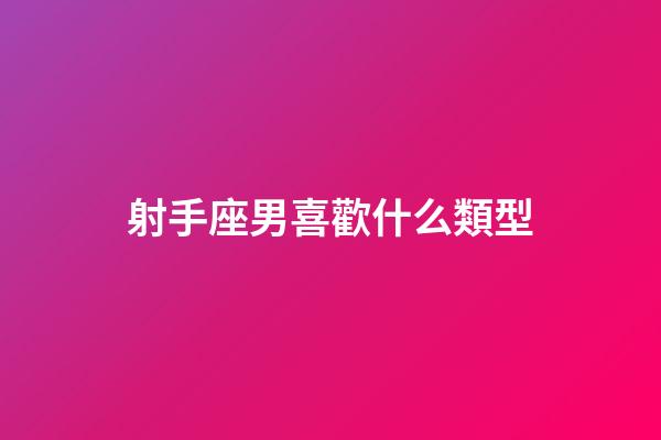 射手座男喜歡什么類型-第1張-星座運(yùn)勢-玄機(jī)派