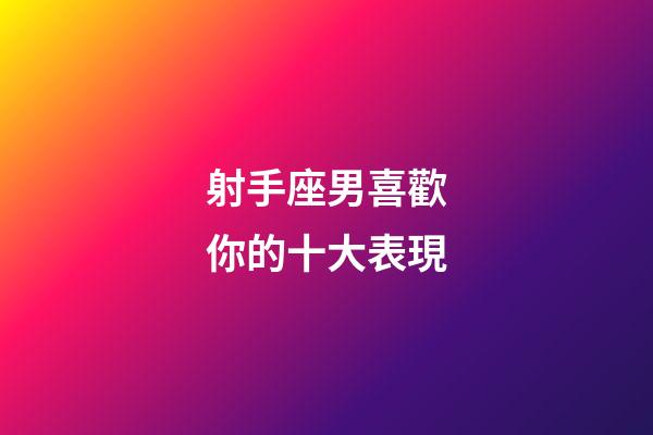 射手座男喜歡你的十大表現-第1張-星座運勢-玄機派