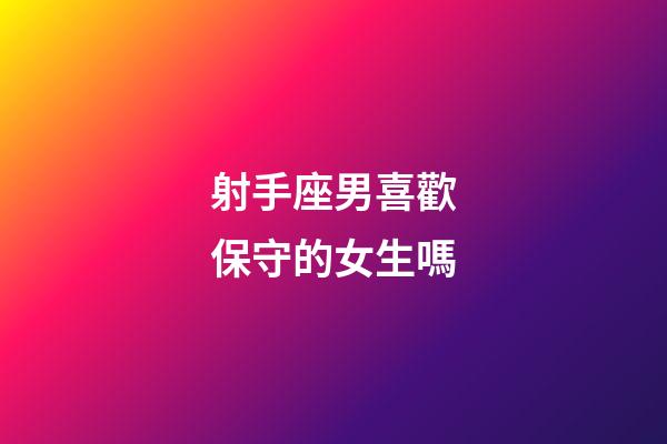 射手座男喜歡保守的女生嗎