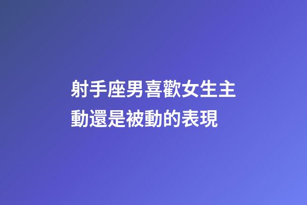 射手座男喜歡女生主動還是被動的表現-第1張-星座運勢-玄機派