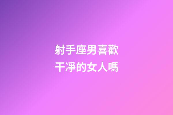射手座男喜歡干凈的女人嗎-第1張-星座運(yùn)勢-玄機(jī)派