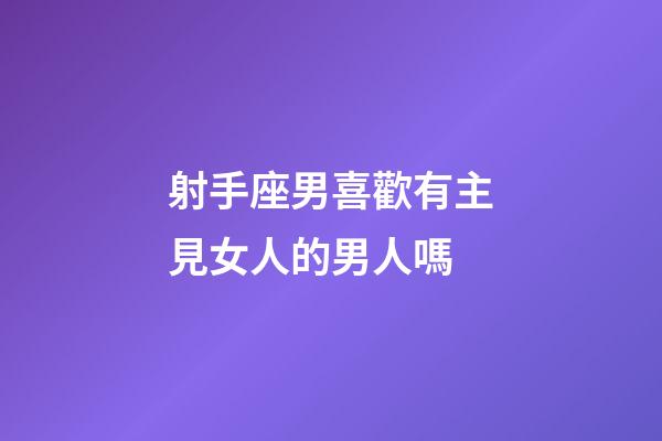 射手座男喜歡有主見女人的男人嗎-第1張-星座運(yùn)勢-玄機(jī)派