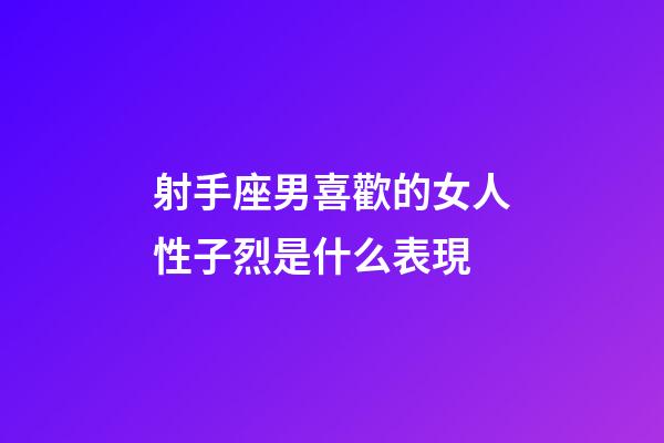 射手座男喜歡的女人性子烈是什么表現-第1張-星座運勢-玄機派