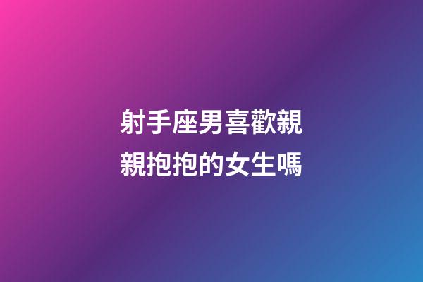 射手座男喜歡親親抱抱的女生嗎-第1張-星座運勢-玄機派