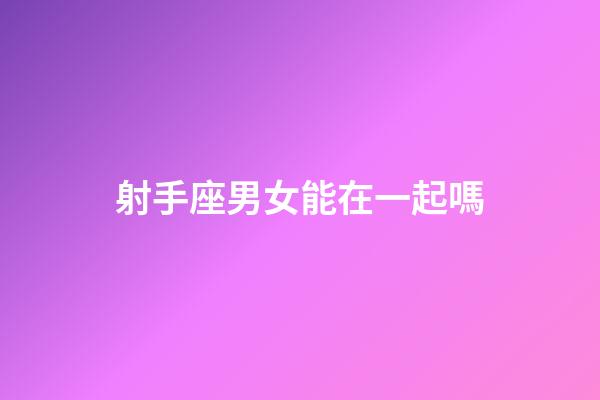 射手座男女能在一起嗎-第1張-星座運勢-玄機派