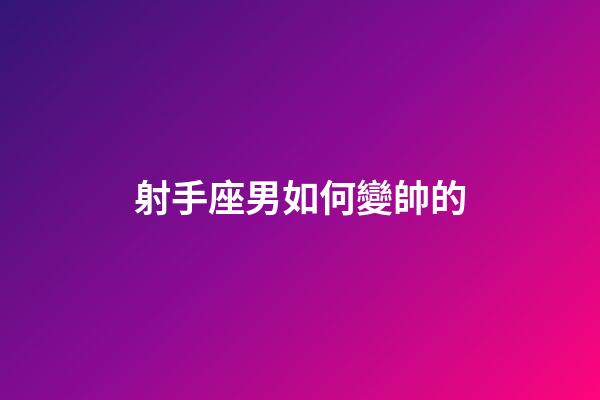 射手座男如何變帥的-第1張-星座運(yùn)勢(shì)-玄機(jī)派