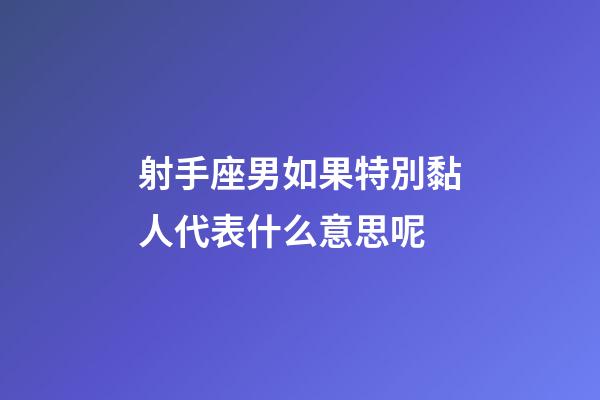 射手座男如果特別黏人代表什么意思呢-第1張-星座運勢-玄機派